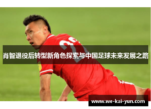 肖智退役后转型新角色探索与中国足球未来发展之路