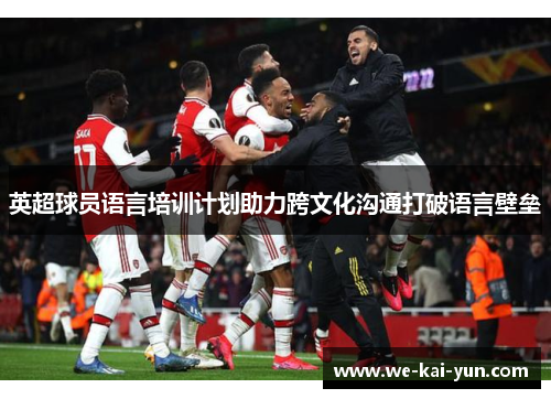 英超球员语言培训计划助力跨文化沟通打破语言壁垒