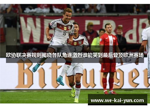 欧协联决赛规则揭晓各队角逐激烈谁能笑到最后登顶欧洲赛场