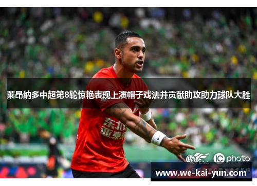 莱昂纳多中超第8轮惊艳表现上演帽子戏法并贡献助攻助力球队大胜