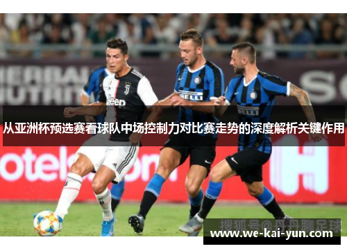 从亚洲杯预选赛看球队中场控制力对比赛走势的深度解析关键作用