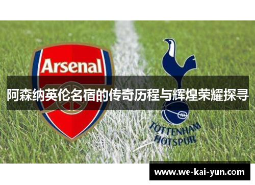 阿森纳英伦名宿的传奇历程与辉煌荣耀探寻
