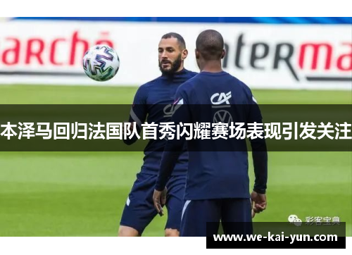 本泽马回归法国队首秀闪耀赛场表现引发关注
