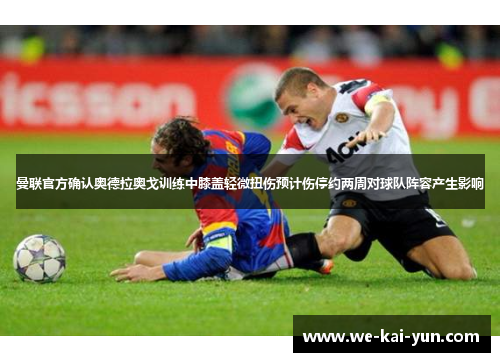 曼联官方确认奥德拉奥戈训练中膝盖轻微扭伤预计伤停约两周对球队阵容产生影响