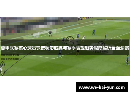 意甲联赛核心球员竞技状态追踪与赛季表现趋势深度解析全面洞察