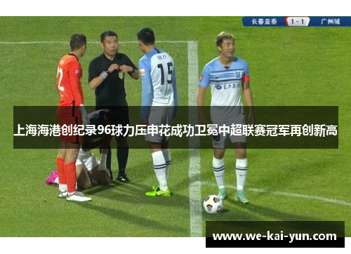 上海海港创纪录96球力压申花成功卫冕中超联赛冠军再创新高